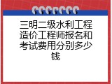 三明二级水利工程造价工程师报名和考试费用分别多少钱