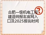 合肥一级机电工程建造师报名官网入口及2025报名时间