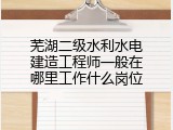 芜湖二级水利水电建造工程师一般在哪里工作什么岗位