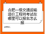 合肥一级交通运输造价工程师考试在哪里可以报名怎么报