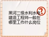黑河二级水利水电建造工程师一般在哪里工作什么岗位