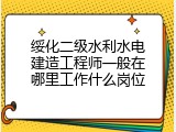 绥化二级水利水电建造工程师一般在哪里工作什么岗位