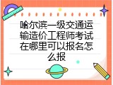 哈尔滨一级交通运输造价工程师考试在哪里可以报名怎么报