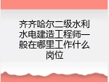 齐齐哈尔二级水利水电建造工程师一般在哪里工作什么岗位