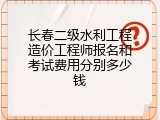 长春二级水利工程造价工程师报名和考试费用分别多少钱