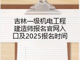 吉林一级机电工程建造师报名官网入口及2025报名时间