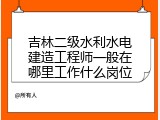 吉林二级水利水电建造工程师一般在哪里工作什么岗位