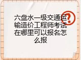 六盘水一级交通运输造价工程师考试在哪里可以报名怎么报