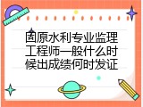 固原水利专业监理工程师一般什么时候出成绩何时发证