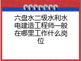 六盘水二级水利水电建造工程师一般在哪里工作什么岗位