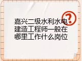 嘉兴二级水利水电建造工程师一般在哪里工作什么岗位