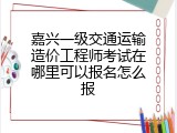 嘉兴一级交通运输造价工程师考试在哪里可以报名怎么报