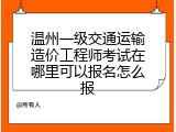 温州一级交通运输造价工程师考试在哪里可以报名怎么报