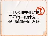 中卫水利专业监理工程师一般什么时候出成绩何时发证