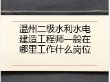温州二级水利水电建造工程师一般在哪里工作什么岗位