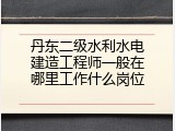 丹东二级水利水电建造工程师一般在哪里工作什么岗位