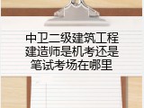 中卫二级建筑工程建造师是机考还是笔试考场在哪里