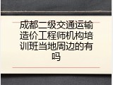 成都二级交通运输造价工程师机构培训班当地周边的有吗