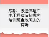 成都一级通信与广电工程建造师机构培训班当地周边的有吗