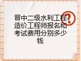晋中二级水利工程造价工程师报名和考试费用分别多少钱