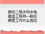 廊坊二级水利水电建造工程师一般在哪里工作什么岗位