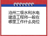 沧州二级水利水电建造工程师一般在哪里工作什么岗位