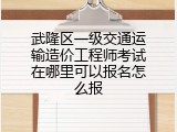 武隆区一级交通运输造价工程师考试在哪里可以报名怎么报