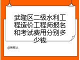 武隆区二级水利工程造价工程师报名和考试费用分别多少钱