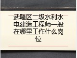 武隆区二级水利水电建造工程师一般在哪里工作什么岗位