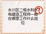 永川区二级水利水电建造工程师一般在哪里工作什么岗位