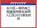 永川区一级机电工程建造师报名官网入口及2025报名时间