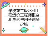 攀枝花二级水利工程造价工程师报名和考试费用分别多少钱