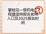 攀枝花一级机电工程建造师报名官网入口及2025报名时间
