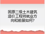 固原二级土木建筑造价工程师就业方向和前景如何？