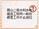 眉山二级水利水电建造工程师一般在哪里工作什么岗位