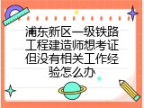 浦东新区一级铁路工程建造师想考证但没有相关工作经验怎么办