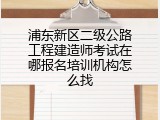 浦东新区二级公路工程建造师考试在哪报名培训机构怎么找