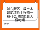 浦东新区二级土木建筑造价工程师一般什么时候报名大概时间