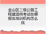 金山区二级公路工程建造师考试在哪报名培训机构怎么找