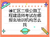 徐汇区二级公路工程建造师考试在哪报名培训机构怎么找
