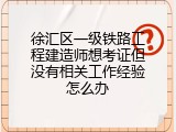 徐汇区一级铁路工程建造师想考证但没有相关工作经验怎么办