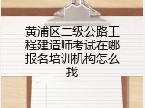 黄浦区二级公路工程建造师考试在哪报名培训机构怎么找