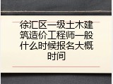 徐汇区一级土木建筑造价工程师一般什么时候报名大概时间