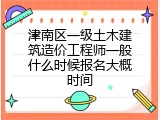 津南区一级土木建筑造价工程师一般什么时候报名大概时间