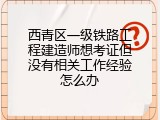 西青区一级铁路工程建造师想考证但没有相关工作经验怎么办
