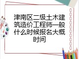 津南区二级土木建筑造价工程师一般什么时候报名大概时间
