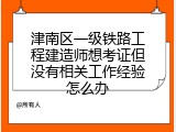 津南区一级铁路工程建造师想考证但没有相关工作经验怎么办