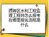 西青区水利工程监理工程师怎么报考在哪里报名流程是什么