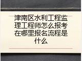 津南区水利工程监理工程师怎么报考在哪里报名流程是什么