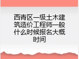 西青区一级土木建筑造价工程师一般什么时候报名大概时间